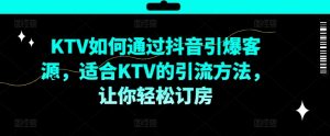 KTV抖音短视频营销,KTV如何通过抖音引爆客源,适合KTV的引流方法,让你轻松订房-互联网资源大全网