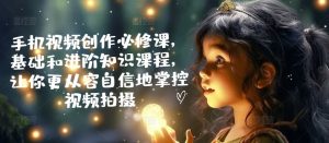 手机视频创作必修课，基础和进阶知识课程，让你更从容自信地掌控视频拍摄-互联网资源大全网
