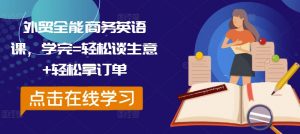 外贸全能商务英语课,学完=轻松谈生意+轻松拿订单-互联网资源大全网