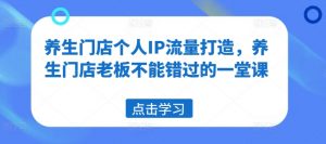 养生门店个人IP流量打造,养生门店老板不能错过的一堂课-互联网资源大全网