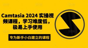 Camtasia 2024 实操视频课程,学习难度低,极易上手使用-互联网资源大全网