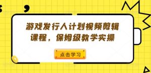 游戏发行人计划视频剪辑课程，保姆级教学实操-互联网资源大全网