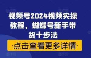 视频号2024视频实操教程,蝴蝶号新手带货十步法-互联网资源大全网