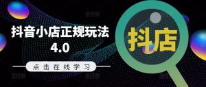 抖音小店正规玩法4.0(更新8月),帮助你更好地理解和应对电商抖店的运营-互联网资源大全网