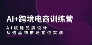 AI+跨境电商训练营:AI赋能品牌设计,从选品到市场定位实战-互联网资源大全网