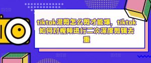 tiktok混剪怎么剪才能爆,tiktok如何对视频进行二次深度剪辑去重-互联网资源大全网