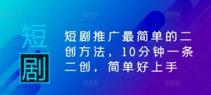 短剧推广最简单的二创方法，10分钟一条二创，简单好上手-互联网资源大全网