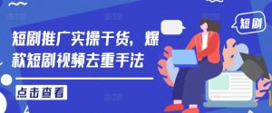 短剧推广实操干货,爆款短剧视频去重手法-互联网资源大全网