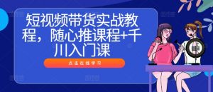 短视频带货实战教程,随心推课程+千川入门课-互联网资源大全网