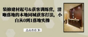 装修建材起号&获客训练营，​清晰落地的本地同城获客打法，小白从0到1落地实操-互联网资源大全网