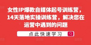 女性IP爆款自媒体起号训练营,14天落地实操训练营,解决您在运营中遇到的问题-互联网资源大全网