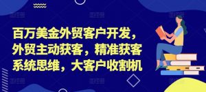 百万美金外贸客户开发,外贸主动获客,精准获客系统思维,大客户收割机-互联网资源大全网
