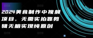 2024美食制作中视频项目,无需实拍靠剪辑无脑实现纯原创-互联网资源大全网