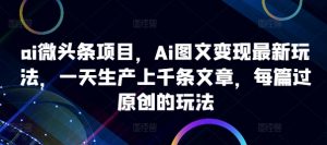 ai微头条项目,Ai图文变现最新玩法,一天生产上千条文章,每篇过原创的玩法-互联网资源大全网