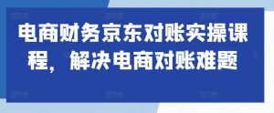 电商财务京东对账实操课程,解决电商对账难题-互联网资源大全网