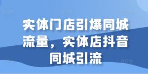 实体门店引爆同城流量,实体店抖音同城引流-互联网资源大全网