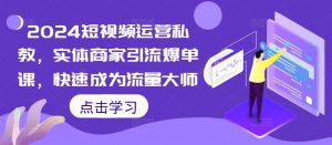 2024短视频运营私教,实体商家引流爆单课,快速成为流量大师-第一资源库