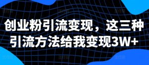 创业粉引流变现,这三种引流方法给我变现3W+【揭秘】-互联网资源大全网