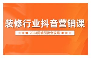 2024装修行业抖音营销课,同城引流全攻略-互联网资源大全网