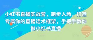 小红书直播实战营，跑步入场，打造专属你的直播话术框架，手把手教你做小红书直播-第一资源库