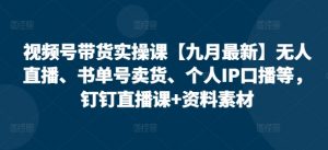 视频号带货实操课【10月最新】无人直播、书单号卖货、个人IP口播等,钉钉直播课+资料素材-第一资源库