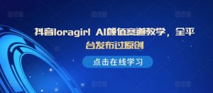 抖音loragirl AI颜值赛道教学,全平台发布过原创-互联网资源大全网