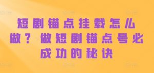 短剧锚点挂载怎么做？做短剧锚点号必成功的秘诀-互联网资源大全网