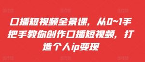 口播短视频全景课,从0~1手把手教你创作口播短视频,打造个人ip变现-互联网资源大全网
