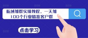 私域加群实操教程，一天加100个行业精准客户群-第一资源库