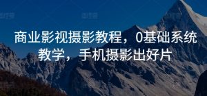 商业影视摄影教程,0基础系统教学,手机摄影出好片-互联网资源大全网