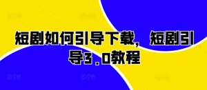 短剧如何引导下载，短剧引导3.0教程-互联网资源大全网
