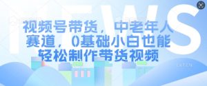 视频号带货，中老年人赛道，0基础小白也能轻松制作带货视频-互联网资源大全网