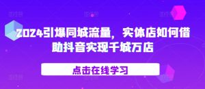 2024引爆同城流量,实体店如何借助抖音实现千城万店-互联网资源大全网