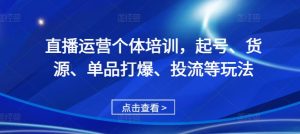 直播运营个体培训，起号、货源、单品打爆、投流等玩法-互联网资源大全网