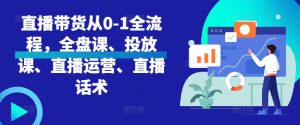 直播带货从0-1全流程,全盘课、投放课、直播运营、直播话术-互联网资源大全网