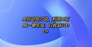 AI自动写小说，利用AI工具一键生成，日收益1k【揭秘】-互联网资源大全网