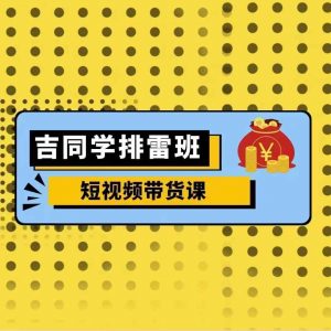 吉同学排雷班短视频带货课，零基础·详解流量成果-第一资源库