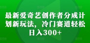 最新爱奇艺创作者分成计划新玩法,冷门赛道轻松日入300+【揭秘】-互联网资源大全网