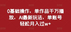 0基础操作，单作品千万播放，AI最新玩法，单账号轻松月入过w+【揭秘】-第一资源库