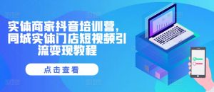实体商家抖音培训营,同城实体门店短视频引流变现教程-互联网资源大全网