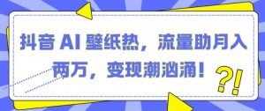 抖音 AI 壁纸热,流量助月入两W,变现潮汹涌【揭秘】-互联网资源大全网