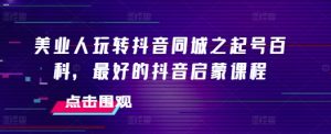 美业人玩转抖音同城之起号百科,最好的抖音启蒙课程-互联网资源大全网