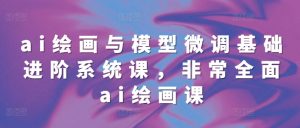 ai绘画与模型微调基础进阶系统课,非常全面ai绘画课(68节)-第一资源库