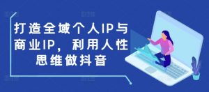 打造全域个人IP与商业IP,利用人性思维做抖音-互联网资源大全网