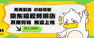 无需引流，小白可做，京东短现频带货，不用剪辑，搬运上传，日入1k【揭秘】-互联网资源大全网