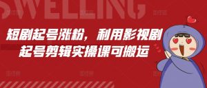 短剧起号涨粉，利用影视剧起号剪辑实操课可搬运-第一资源库