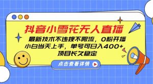 DY小雪花无人直播,0粉开播,不违规不限流,新手单号可日入4张,长久稳定【揭秘】-互联网资源大全网