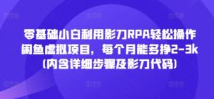 零基础小白利用影刀RPA轻松操作闲鱼虚拟项目,每个月能多挣2-3k(内含详细步骤及影刀代码)-互联网资源大全网