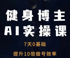 健身博主AI实操课——7天从0到1提升10倍做号效率-互联网资源大全网