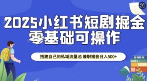 2025小红书短剧掘金,搭建自己的私域流量池,兼职福音日入5张-互联网资源大全网
